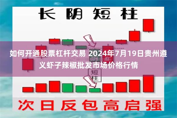   如何开通股票杠杆交易 2024年7月19日贵州遵义虾子辣椒批发市场价格行情