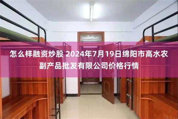 怎么样融资炒股 2024年7月19日绵阳市高水农副产品批发有限公司价格行情