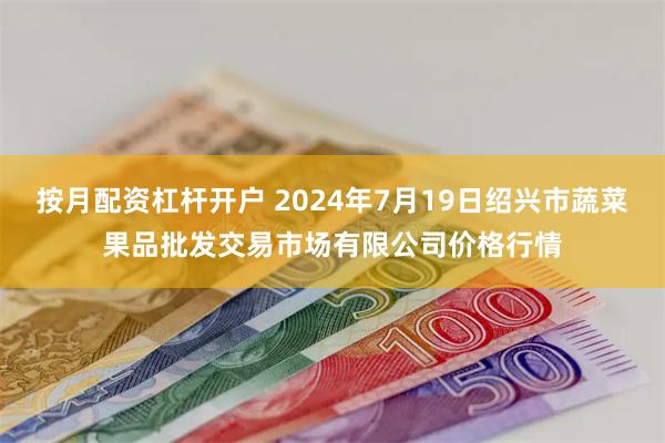 按月配资杠杆开户 2024年7月19日绍兴市蔬菜果品批发交易市场有限公司价格行情