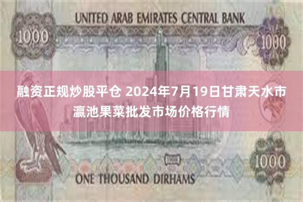   融资正规炒股平仓 2024年7月19日甘肃天水市瀛池果菜批发市场价格行情