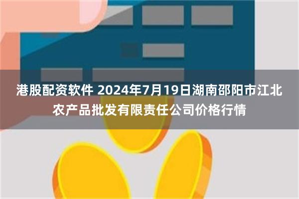   港股配资软件 2024年7月19日湖南邵阳市江北农产品批发有限责任公司价格行情