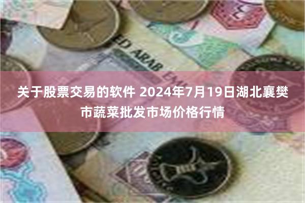   关于股票交易的软件 2024年7月19日湖北襄樊市蔬菜批发市场价格行情