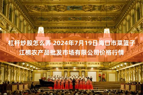   杠杆炒股怎么弄 2024年7月19日海口市菜篮子江楠农产品批发市场有限公司价格行情