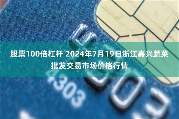 股票100倍杠杆 2024年7月19日浙江嘉兴蔬菜批发交易市场价格行情