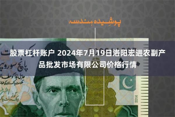   股票杠杆账户 2024年7月19日洛阳宏进农副产品批发市场有限公司价格行情