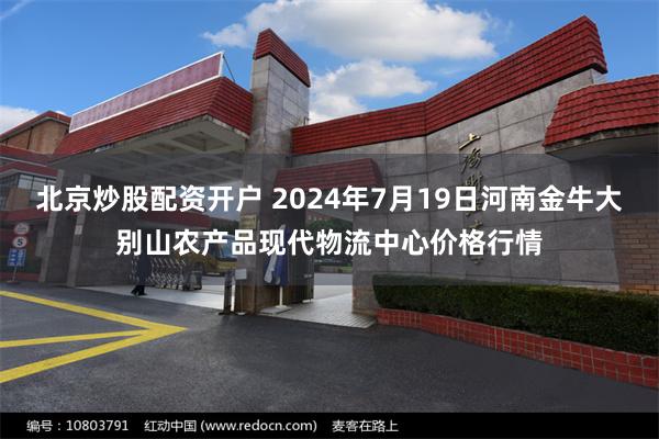   北京炒股配资开户 2024年7月19日河南金牛大别山农产品现代物流中心价格行情