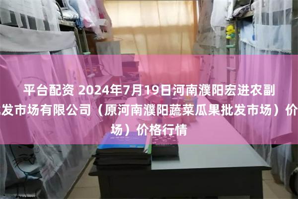   平台配资 2024年7月19日河南濮阳宏进农副产品批发市场有限公司（原河南濮阳蔬菜瓜果批发市场）价格行情