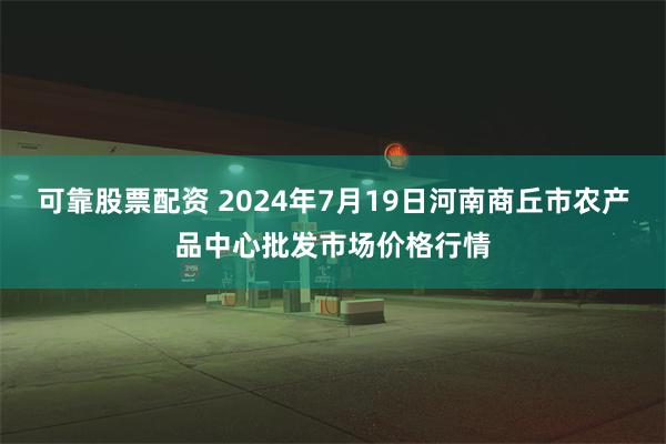   可靠股票配资 2024年7月19日河南商丘市农产品中心批发市场价格行情