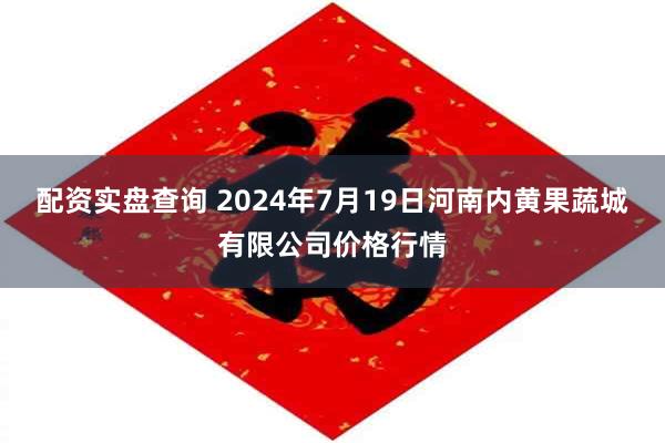 配资实盘查询 2024年7月19日河南内黄果蔬城有限公司价格行情