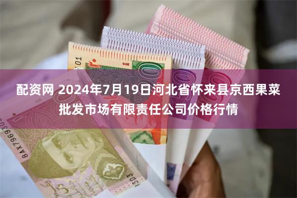 配资网 2024年7月19日河北省怀来县京西果菜批发市场有限责任公司价格行情