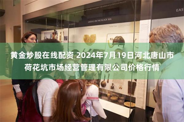 黄金炒股在线配资 2024年7月19日河北唐山市荷花坑市场经营管理有限公司价格行情