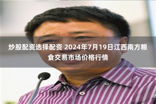   炒股配资选择配资 2024年7月19日江西南方粮食交易市场价格行情