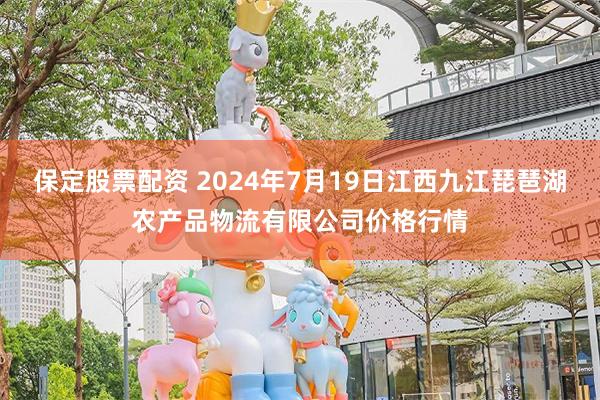   保定股票配资 2024年7月19日江西九江琵琶湖农产品物流有限公司价格行情