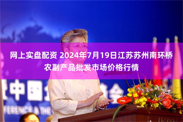   网上实盘配资 2024年7月19日江苏苏州南环桥农副产品批发市场价格行情