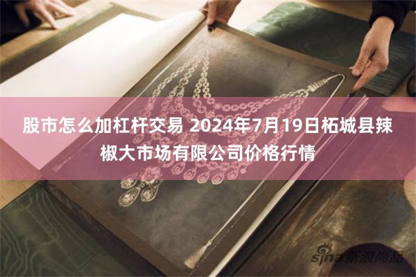   股市怎么加杠杆交易 2024年7月19日柘城县辣椒大市场有限公司价格行情