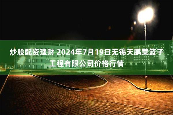   炒股配资理财 2024年7月19日无锡天鹏菜篮子工程有限公司价格行情