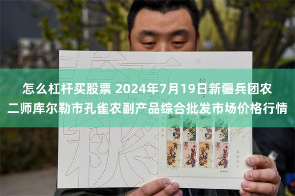   怎么杠杆买股票 2024年7月19日新疆兵团农二师库尔勒市孔雀农副产品综合批发市场价格行情