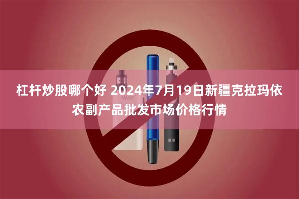   杠杆炒股哪个好 2024年7月19日新疆克拉玛依农副产品批发市场价格行情