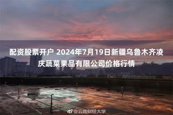 配资股票开户 2024年7月19日新疆乌鲁木齐凌庆蔬菜果品有限公司价格行情