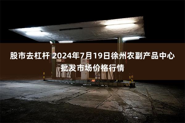   股市去杠杆 2024年7月19日徐州农副产品中心批发市场价格行情