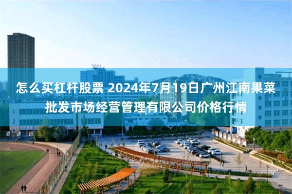 怎么买杠杆股票 2024年7月19日广州江南果菜批发市场经营管理有限公司价格行情