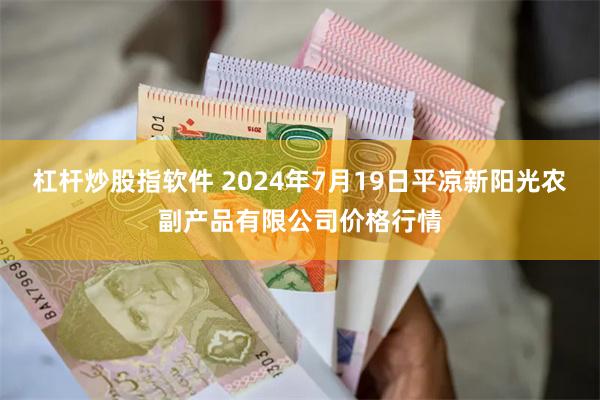 杠杆炒股指软件 2024年7月19日平凉新阳光农副产品有限公司价格行情