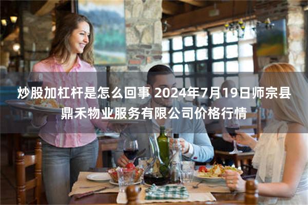 炒股加杠杆是怎么回事 2024年7月19日师宗县鼎禾物业服务有限公司价格行情