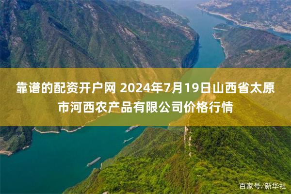   靠谱的配资开户网 2024年7月19日山西省太原市河西农产品有限公司价格行情