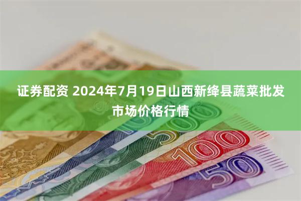   证券配资 2024年7月19日山西新绛县蔬菜批发市场价格行情