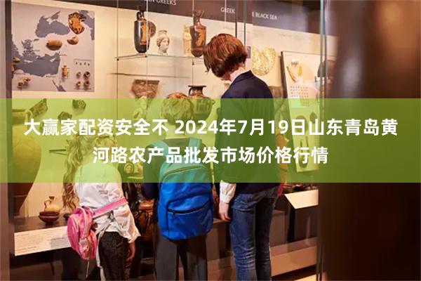 大赢家配资安全不 2024年7月19日山东青岛黄河路农产品批发市场价格行情