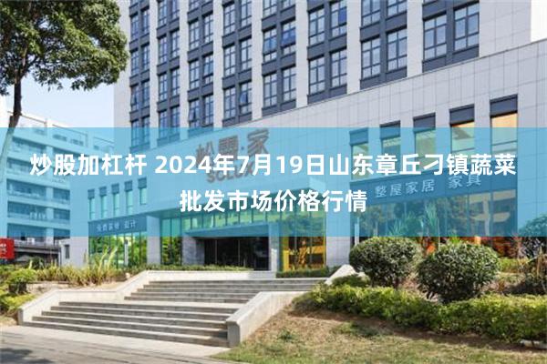 炒股加杠杆 2024年7月19日山东章丘刁镇蔬菜批发市场价格行情