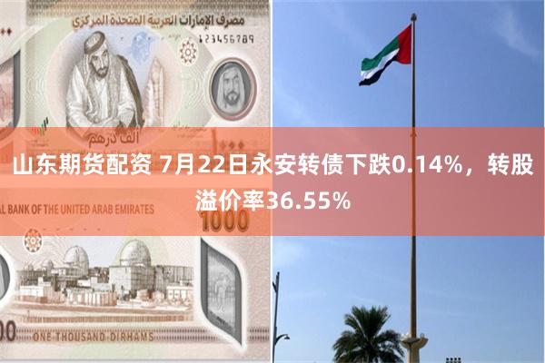   山东期货配资 7月22日永安转债下跌0.14%，转股溢价率36.55%