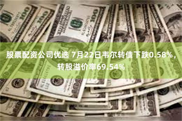 股票配资公司优选 7月22日韦尔转债下跌0.58%，转股溢价率69.54%