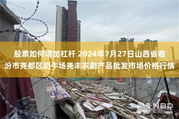   股票如何增加杠杆 2024年7月27日山西省临汾市尧都区奶牛场尧丰农副产品批发市场价格行情