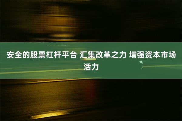   安全的股票杠杆平台 汇集改革之力 增强资本市场活力