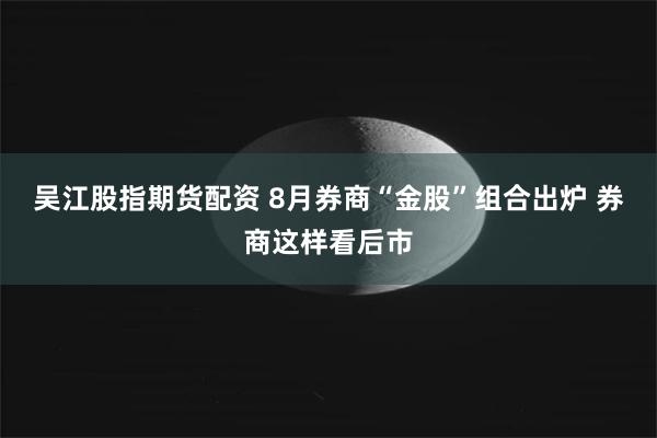   吴江股指期货配资 8月券商“金股”组合出炉 券商这样看后市