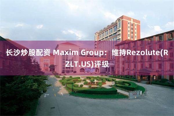 长沙炒股配资 Maxim Group：维持Rezolute(RZLT.US)评级