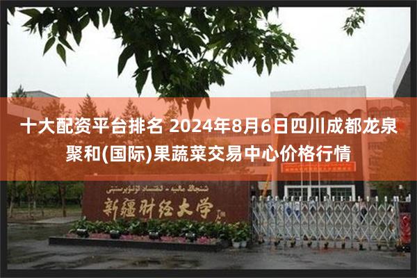   十大配资平台排名 2024年8月6日四川成都龙泉聚和(国际)果蔬菜交易中心价格行情