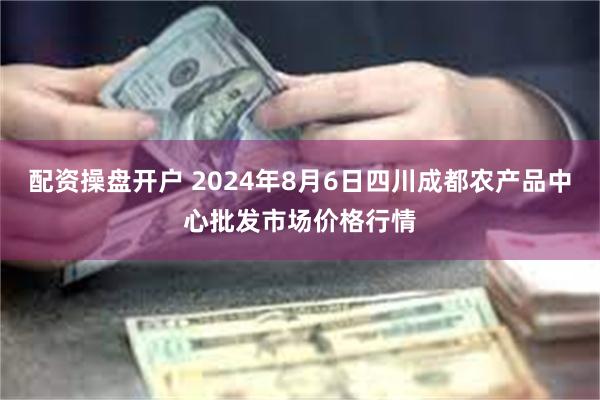   配资操盘开户 2024年8月6日四川成都农产品中心批发市场价格行情