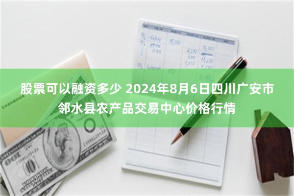 股票可以融资多少 2024年8月6日四川广安市邻水县农产品交易中心价格行情