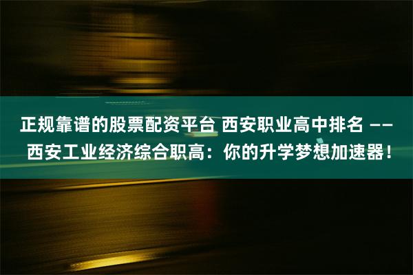 正规靠谱的股票配资平台 西安职业高中排名 —— 西安工业经济综合职高：你的升学梦想加速器！