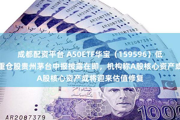   成都配资平台 A50ETF华宝（159596）低开高走，第一大重仓股贵州茅台中报披露在即，机构称A股核心资产或将迎来估值修复