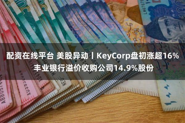 配资在线平台 美股异动丨KeyCorp盘初涨超16% 丰业银行溢价收购公司14.9%股份