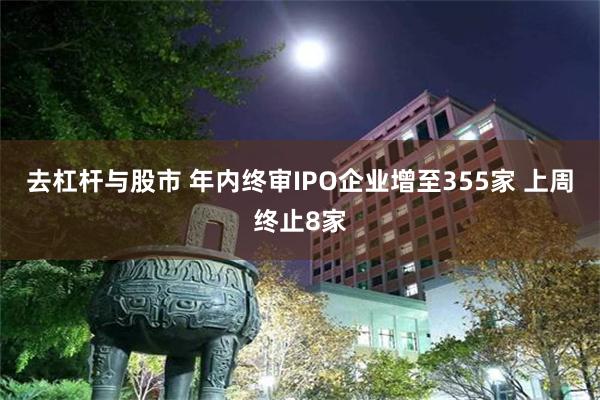   去杠杆与股市 年内终审IPO企业增至355家 上周终止8家