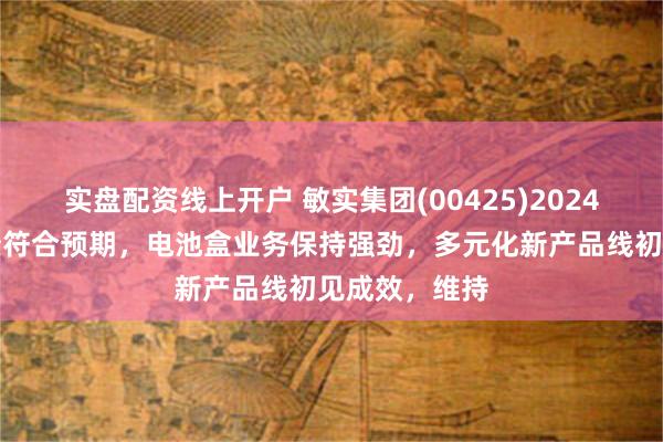   实盘配资线上开户 敏实集团(00425)2024年上半年业绩符合预期，电池盒业务保持强劲，多元化新产品线初见成效，维持