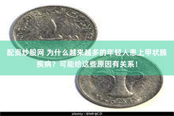 配资炒股网 为什么越来越多的年轻人患上甲状腺疾病？可能给这些原因有关系！