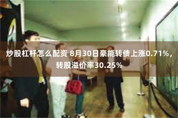 炒股杠杆怎么配资 8月30日豪能转债上涨0.71%，转股溢价率30.25%