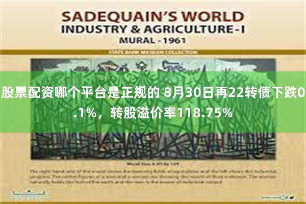   股票配资哪个平台是正规的 8月30日再22转债下跌0.1%，转股溢价率118.75%