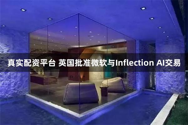   真实配资平台 英国批准微软与Inflection AI交易