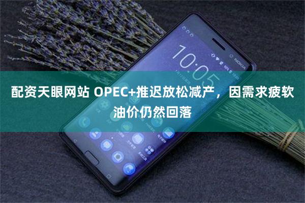 配资天眼网站 OPEC+推迟放松减产，因需求疲软油价仍然回落